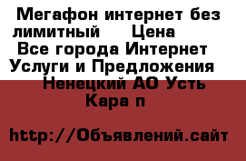 Мегафон интернет без лимитный   › Цена ­ 800 - Все города Интернет » Услуги и Предложения   . Ненецкий АО,Усть-Кара п.